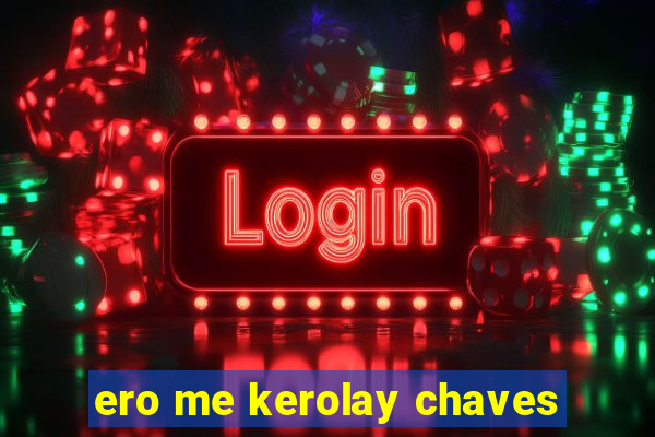 ero me kerolay chaves